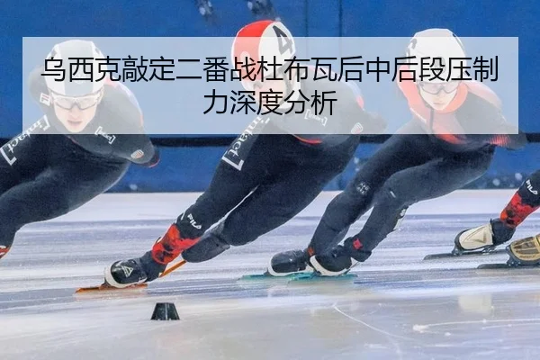 乌西克敲定二番战杜布瓦后中后段压制力深度分析